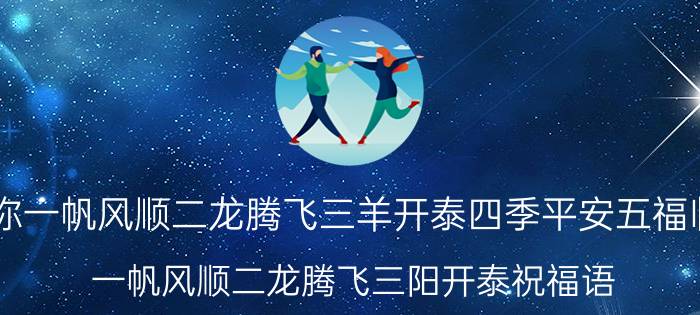 祝你一帆风顺二龙腾飞三羊开泰四季平安五福临门（一帆风顺二龙腾飞三阳开泰祝福语 数字祝福语一到十）